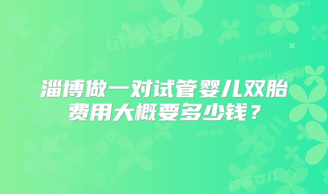 淄博做一对试管婴儿双胎费用大概要多少钱？