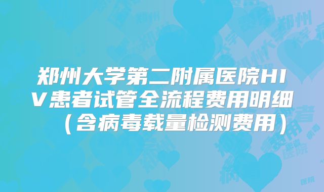 郑州大学第二附属医院HIV患者试管全流程费用明细（含病毒载量检测费用）