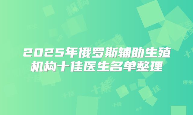 2025年俄罗斯辅助生殖机构十佳医生名单整理