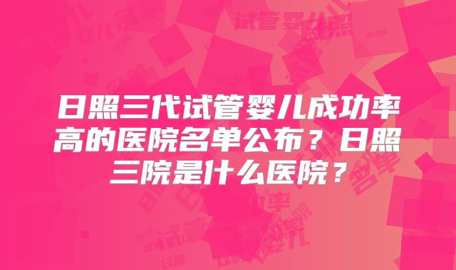 日照三代试管婴儿成功率高的医院名单公布？日照三院是什么医院？