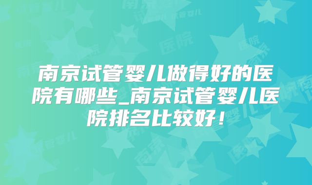 南京试管婴儿做得好的医院有哪些_南京试管婴儿医院排名比较好！