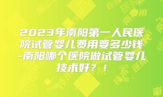 2023年南阳第一人民医院试管婴儿费用要多少钱-南阳哪个医院做试管婴儿技术好？！