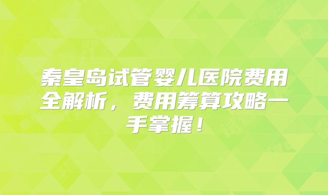 秦皇岛试管婴儿医院费用全解析，费用筹算攻略一手掌握！