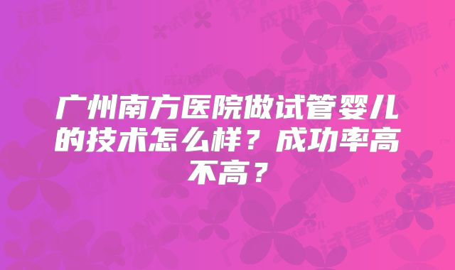 广州南方医院做试管婴儿的技术怎么样？成功率高不高？