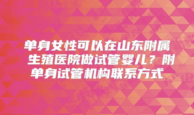 单身女性可以在山东附属 生殖医院做试管婴儿？附单身试管机构联系方式