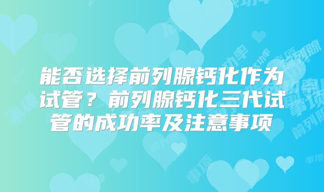 能否选择前列腺钙化作为试管?前列腺钙化三代试管的成功率及注意事项