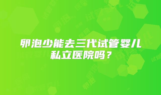 卵泡少能去三代试管婴儿私立医院吗？