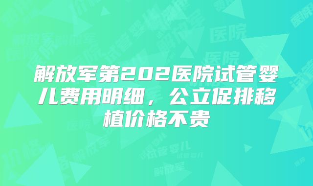 解放军第202医院试管婴儿费用明细，公立促排移植价格不贵