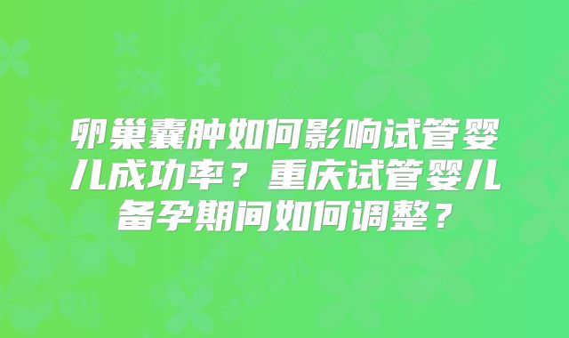 卵巢囊肿如何影响试管婴儿成功率?重庆试管婴儿备孕期间如何调整?