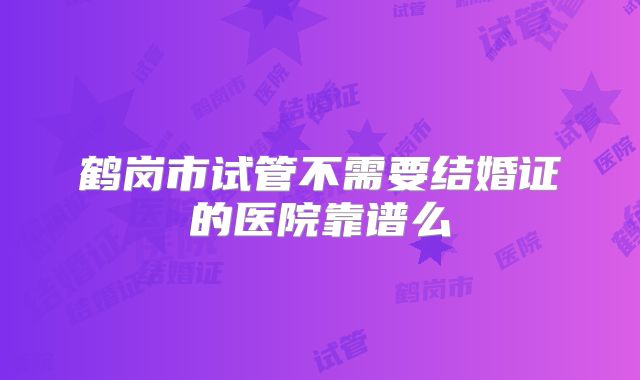 鹤岗市试管不需要结婚证的医院靠谱么