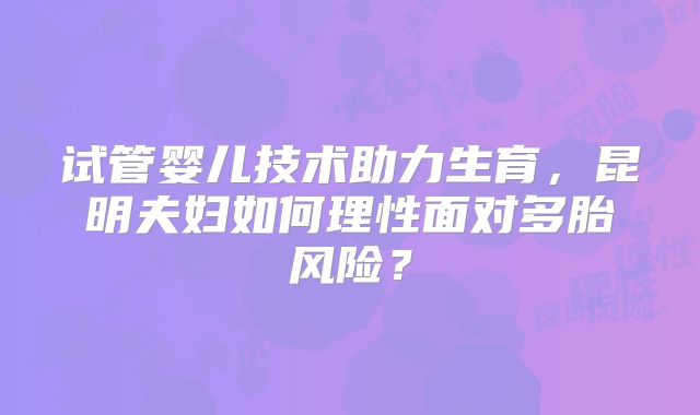 试管婴儿技术助力生育，昆明夫妇如何理性面对多胎风险？
