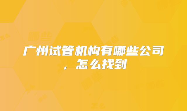 广州试管机构有哪些公司，怎么找到