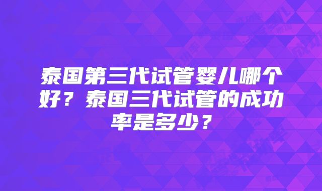 泰国第三代试管婴儿哪个好？泰国三代试管的成功率是多少？