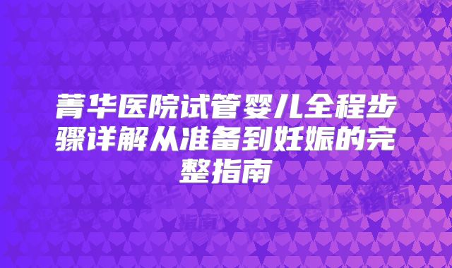 菁华医院试管婴儿全程步骤详解从准备到妊娠的完整指南