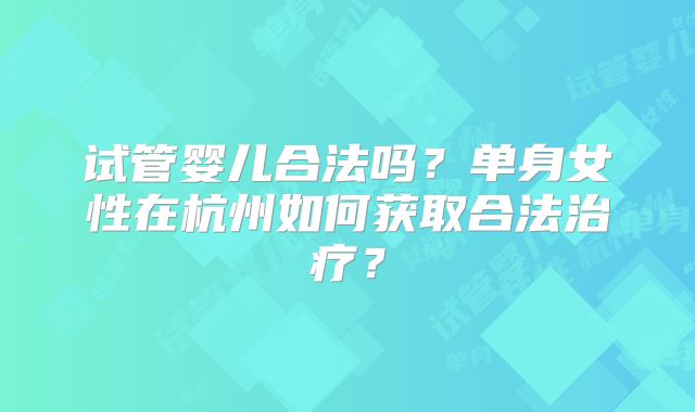 试管婴儿合法吗？单身女性在杭州如何获取合法治疗？