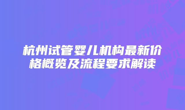 杭州试管婴儿机构最新价格概览及流程要求解读