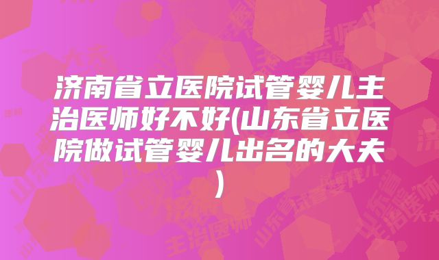 济南省立医院试管婴儿主治医师好不好(山东省立医院做试管婴儿出名的大夫)