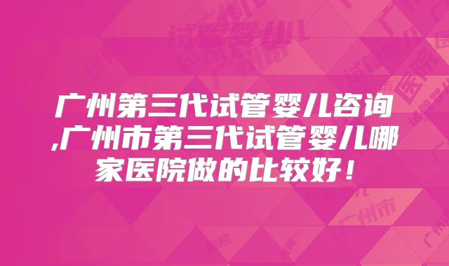 广州第三代试管婴儿咨询,广州市第三代试管婴儿哪家医院做的比较好!