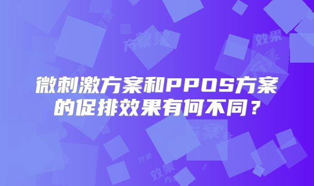 微刺激方案和PPOS方案的促排效果有何不同？