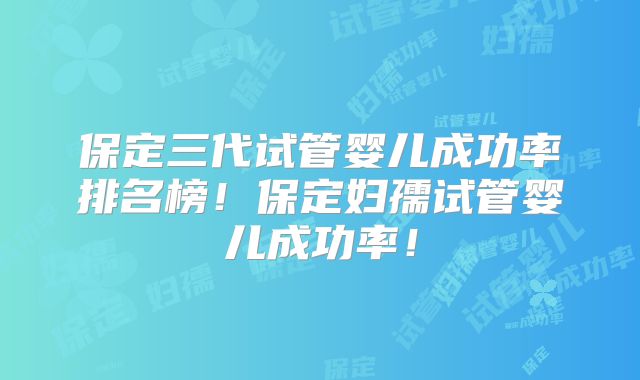 保定三代试管婴儿成功率排名榜！保定妇孺试管婴儿成功率！