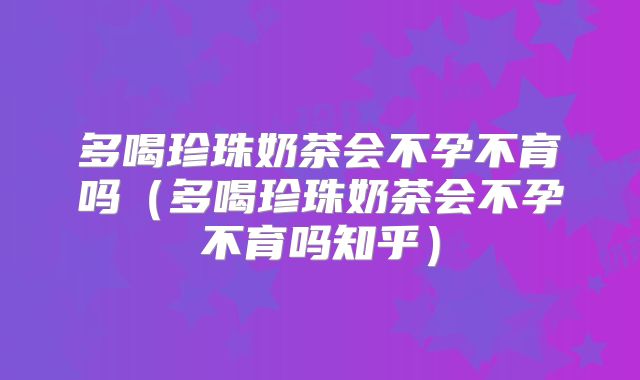 多喝珍珠奶茶会不孕不育吗（多喝珍珠奶茶会不孕不育吗知乎）