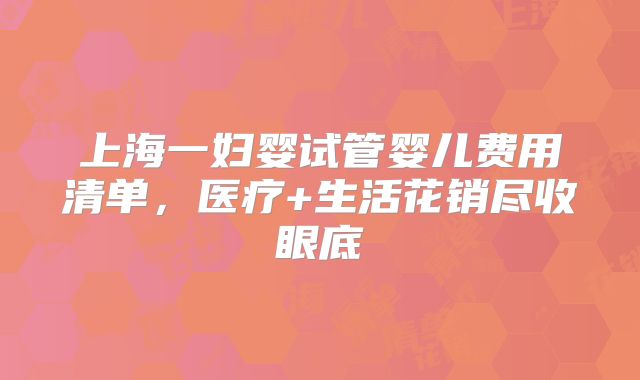 上海一妇婴试管婴儿费用清单，医疗+生活花销尽收眼底