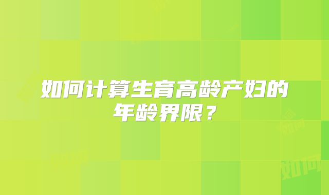 如何计算生育高龄产妇的年龄界限？