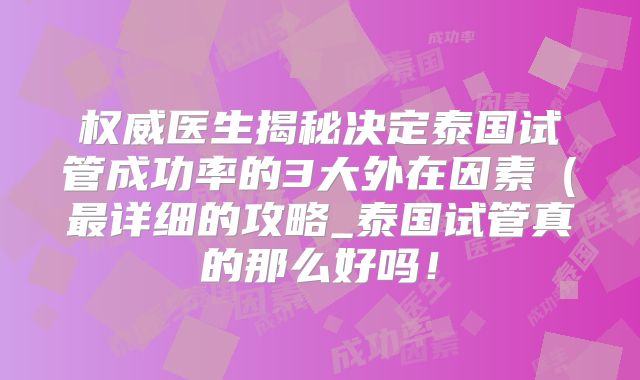 权威医生揭秘决定泰国试管成功率的3大外在因素(最详细的攻略_泰国试管真的那么好吗!