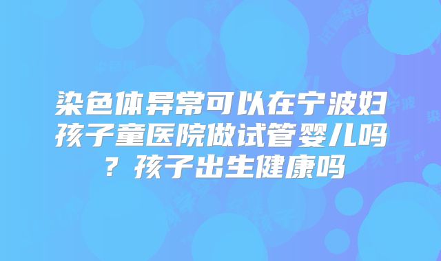 染色体异常可以在宁波妇孩子童医院做试管婴儿吗?孩子出生健康吗