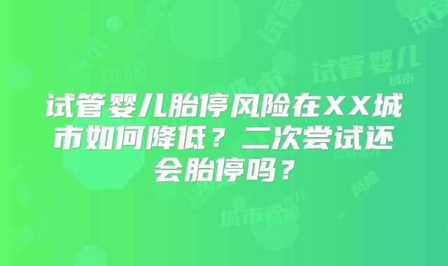 试管婴儿胎停风险在XX城市如何降低？二次尝试还会胎停吗？