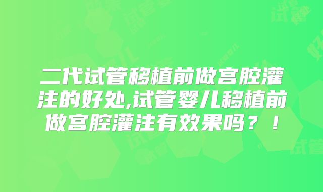 二代试管移植前做宫腔灌注的好处,试管婴儿移植前做宫腔灌注有效果吗？！