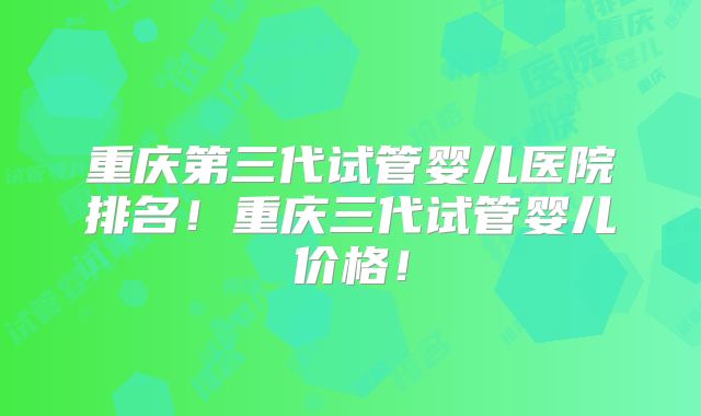重庆第三代试管婴儿医院排名!重庆三代试管婴儿价格!