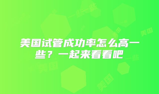 美国试管成功率怎么高一些？一起来看看吧