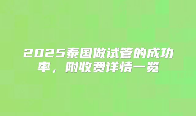 2025泰国做试管的成功率，附收费详情一览