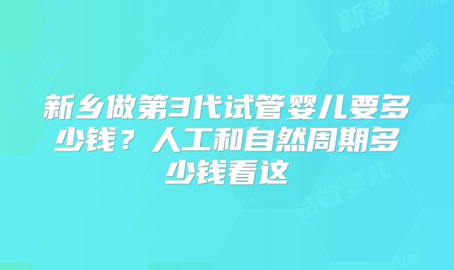 新乡做第3代试管婴儿要多少钱？人工和自然周期多少钱看这