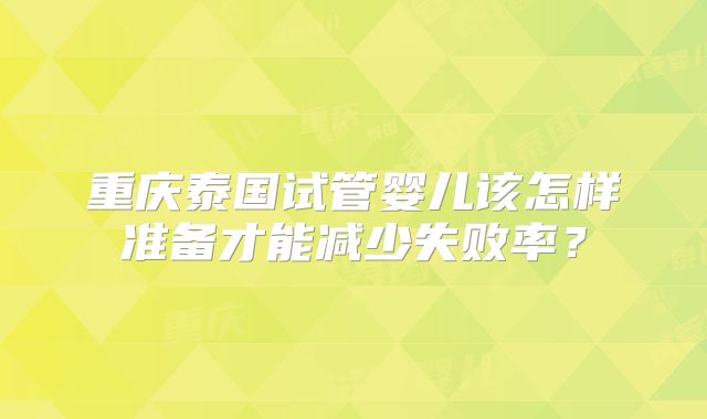 重庆泰国试管婴儿该怎样准备才能减少失败率？