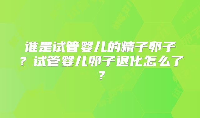 谁是试管婴儿的精子卵子？试管婴儿卵子退化怎么了？