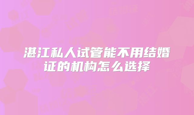 湛江私人试管能不用结婚证的机构怎么选择