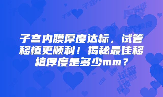子宫内膜厚度达标，试管移植更顺利！揭秘最佳移植厚度是多少mm？