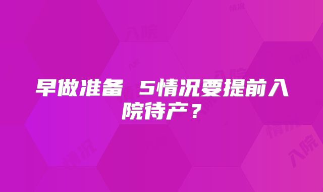 早做准备 5情况要提前入院待产？