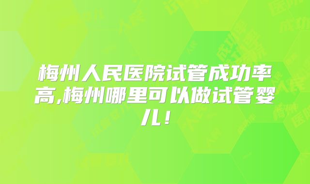 梅州人民医院试管成功率高,梅州哪里可以做试管婴儿！