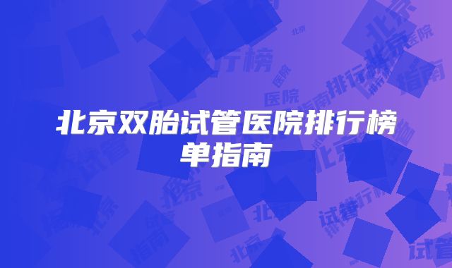 北京双胎试管医院排行榜单指南