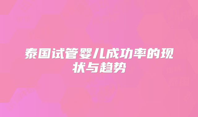泰国试管婴儿成功率的现状与趋势