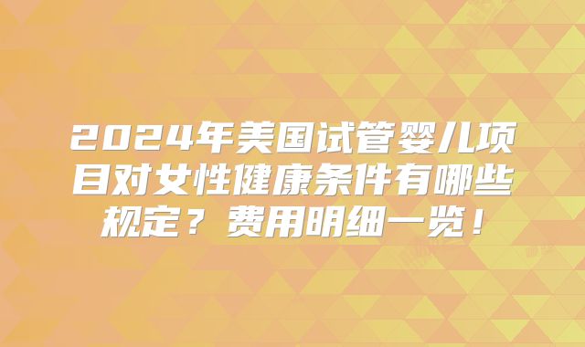 2024年美国试管婴儿项目对女性健康条件有哪些规定?费用明细一览!