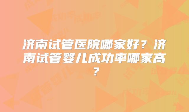 济南试管医院哪家好？济南试管婴儿成功率哪家高？