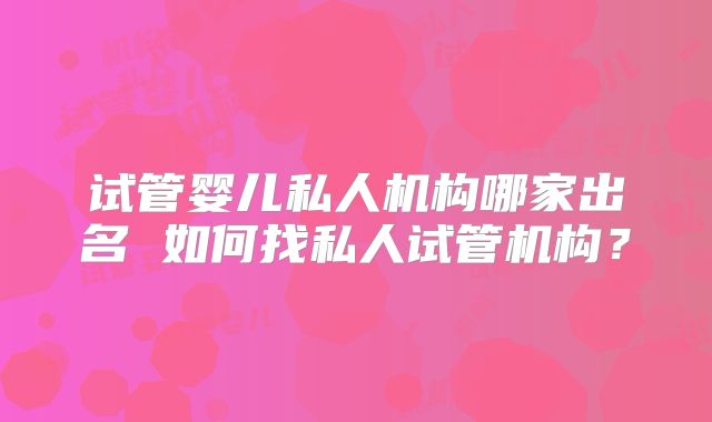 试管婴儿私人机构哪家出名 如何找私人试管机构？