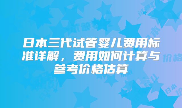 日本三代试管婴儿费用标准详解,费用如何计算与参考价格估算
