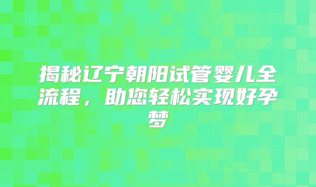 揭秘辽宁朝阳试管婴儿全流程，助您轻松实现好孕梦