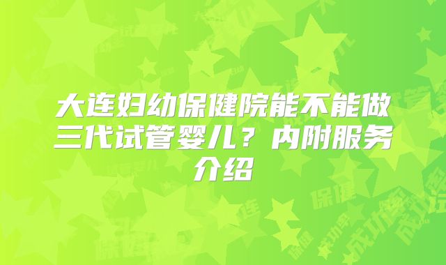 大连妇幼保健院能不能做三代试管婴儿？内附服务介绍