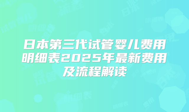 日本第三代试管婴儿费用明细表2025年最新费用及流程解读